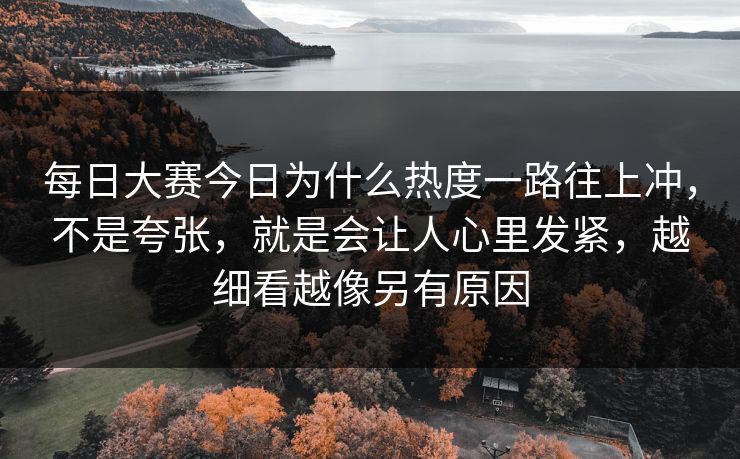 每日大赛今日为什么热度一路往上冲，不是夸张，就是会让人心里发紧，越细看越像另有原因