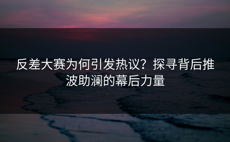 反差大赛为何引发热议？探寻背后推波助澜的幕后力量