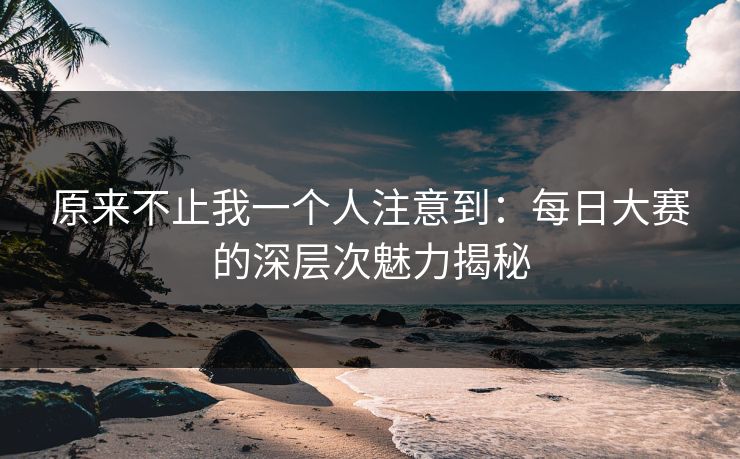原来不止我一个人注意到：每日大赛的深层次魅力揭秘