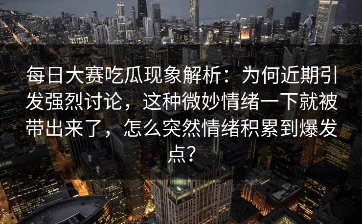 每日大赛吃瓜现象解析：为何近期引发强烈讨论，这种微妙情绪一下就被带出来了，怎么突然情绪积累到爆发点？