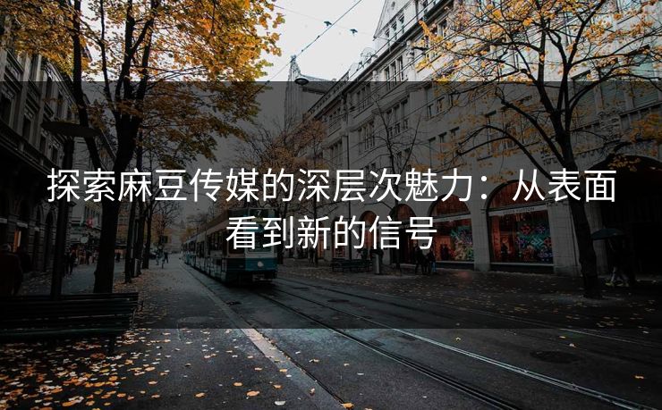 探索麻豆传媒的深层次魅力:从表面看到新的信号 探索麻豆传媒的深层次魅力:从表面看到新的信号