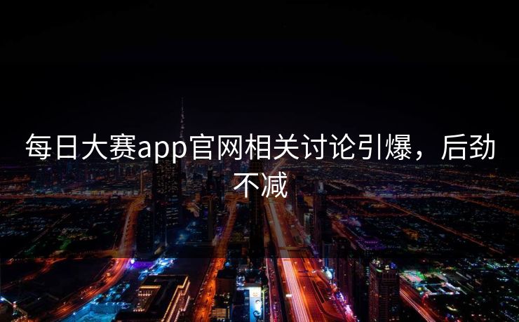 每日大赛app官网相关讨论引爆,后劲不减 每日大赛app官网相关讨论引爆,后劲不减