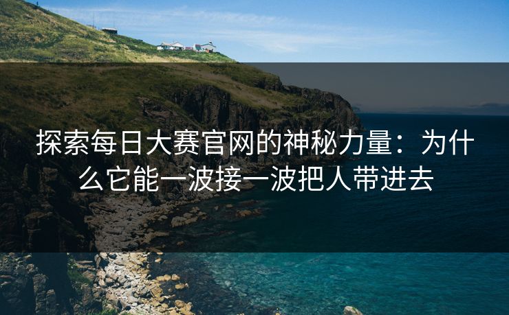 探索每日大赛官网的神秘力量:为什么它能一波接一波把人带进去 探索每日大赛官网的神秘力量:为什么它能一波接一波把人带进去