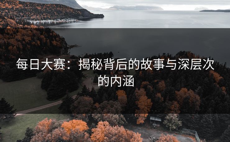 每日大赛:揭秘背后的故事与深层次的内涵 每日大赛:揭秘背后的故事与深层次的内涵