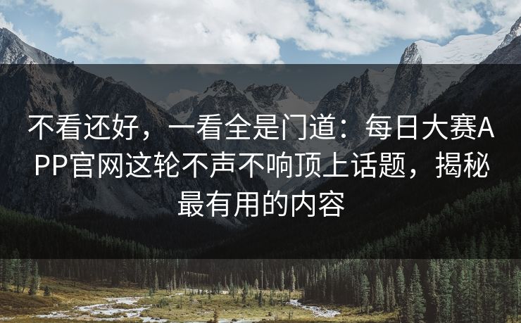 不看还好,一看全是门道:每日大赛APP官网这轮不声不响顶上话题,揭秘最有用的内容 不看还好,一看全是门道:每日大赛APP官网这轮不声不响顶上话题,揭秘最有用的内容
