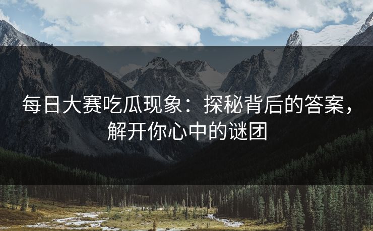 每日大赛吃瓜现象:探秘背后的答案,解开你心中的谜团 每日大赛吃瓜现象:探秘背后的答案,解开你心中的谜团