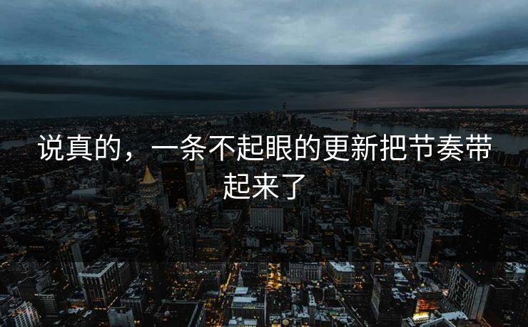 说真的,一条不起眼的更新把节奏带起来了 说真的,一条不起眼的更新把节奏带起来了