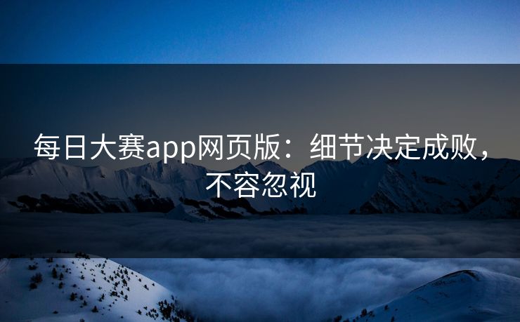 每日大赛app网页版:细节决定成败,不容忽视 每日大赛app网页版:细节决定成败,不容忽视