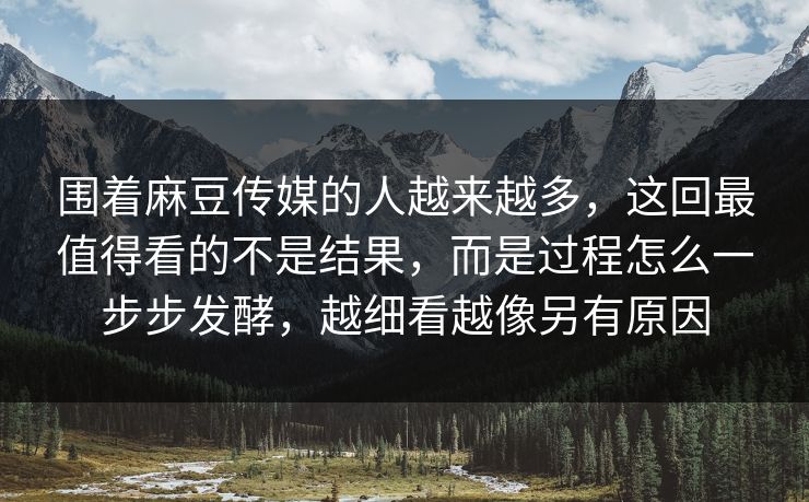 围着麻豆传媒的人越来越多,这回最值得看的不是结果,而是过程怎么一步步发酵,越细看越像另有原因 围着麻豆传媒的人越来越多,这回最值得看的不是结果,而是过程怎么一步步发酵,越细看越像另有原因