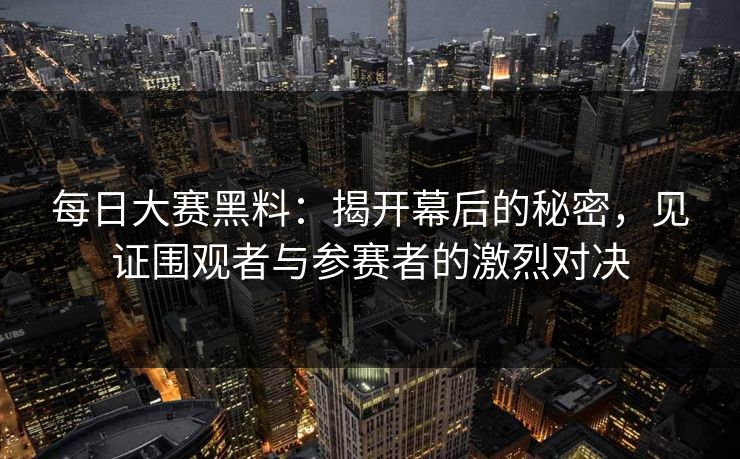 每日大赛黑料:揭开幕后的秘密,见证围观者与参赛者的激烈对决 每日大赛黑料:揭开幕后的秘密,见证围观者与参赛者的激烈对决