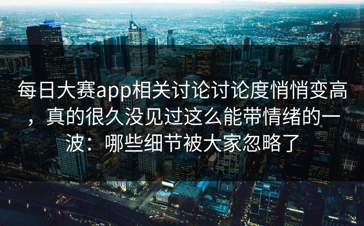 每日大赛app相关讨论讨论度悄悄变高,真的很久没见过这么能带情绪的一波:哪些细节被大家忽略了 每日大赛app相关讨论讨论度悄悄变高,真的很久没见过这么能带情绪的一波:哪些细节被大家忽略了