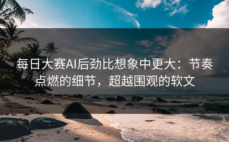 每日大赛AI后劲比想象中更大:节奏点燃的细节,超越围观的软文 每日大赛AI后劲比想象中更大:节奏点燃的细节,超越围观的软文