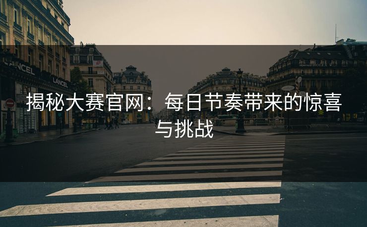 揭秘大赛官网:每日节奏带来的惊喜与挑战 揭秘大赛官网:每日节奏带来的惊喜与挑战