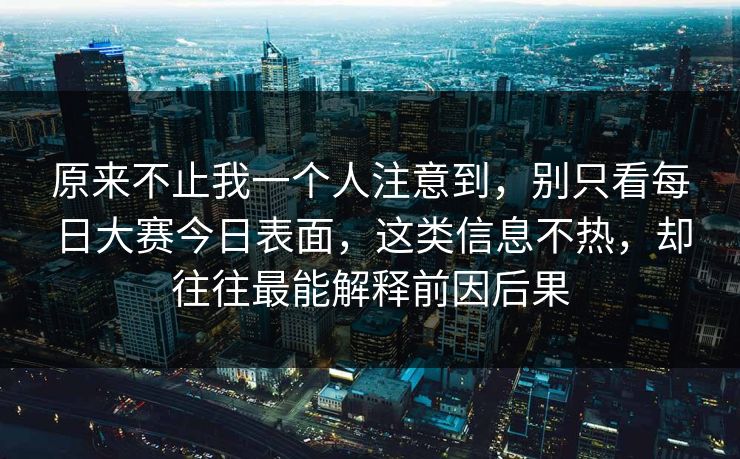 原来不止我一个人注意到,别只看每日大赛今日表面,这类信息不热,却往往最能解释前因后果 原来不止我一个人注意到,别只看每日大赛今日表面,这类信息不热,却往往最能解释前因后果