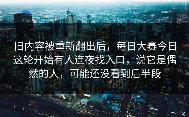 旧内容被重新翻出后,每日大赛今日这轮开始有人连夜找入口,说它是偶然的人,可能还没看到后半段 旧内容被重新翻出后,每日大赛今日这轮开始有人连夜找入口,说它是偶然的人,可能还没看到后半段