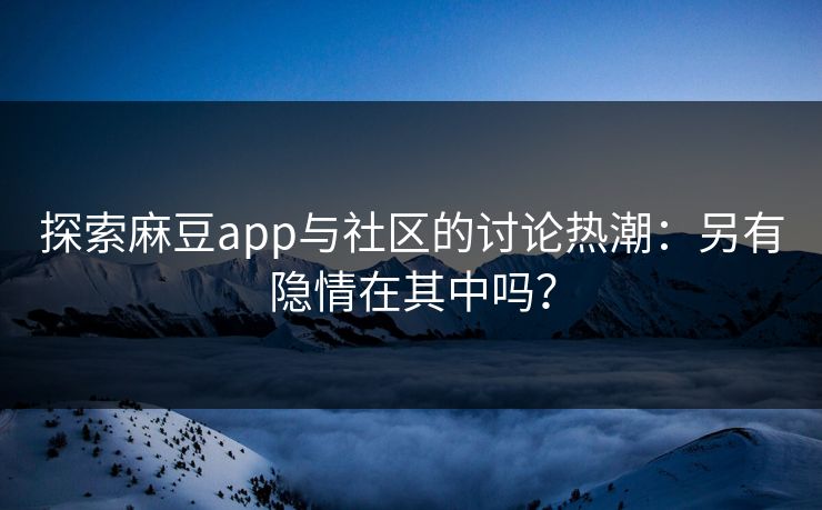 探索麻豆app与社区的讨论热潮:另有隐情在其中吗? 探索麻豆app与社区的讨论热潮:另有隐情在其中吗?