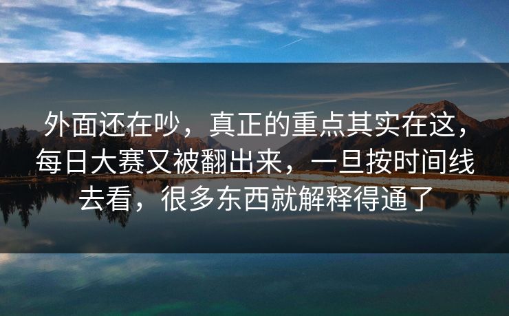 外面还在吵,真正的重点其实在这,每日大赛又被翻出来,一旦按时间线去看,很多东西就解释得通了 外面还在吵,真正的重点其实在这,每日大赛又被翻出来,一旦按时间线去看,很多东西就解释得通了