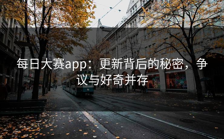 每日大赛app:更新背后的秘密,争议与好奇并存 每日大赛app:更新背后的秘密,争议与好奇并存