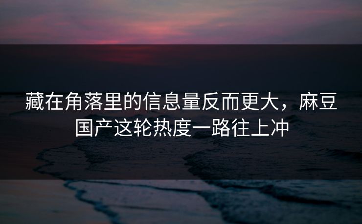 藏在角落里的信息量反而更大,麻豆国产这轮热度一路往上冲 藏在角落里的信息量反而更大,麻豆国产这轮热度一路往上冲