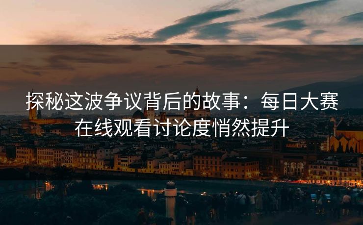 探秘这波争议背后的故事:每日大赛在线观看讨论度悄然提升 探秘这波争议背后的故事:每日大赛在线观看讨论度悄然提升