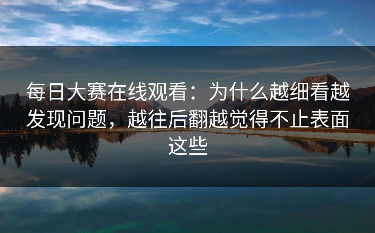 每日大赛在线观看:为什么越细看越发现问题,越往后翻越觉得不止表面这些 每日大赛在线观看:为什么越细看越发现问题,越往后翻越觉得不止表面这些