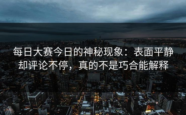 每日大赛今日的神秘现象:表面平静却评论不停,真的不是巧合能解释 每日大赛今日的神秘现象:表面平静却评论不停,真的不是巧合能解释