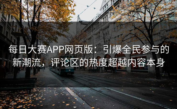 每日大赛APP网页版:引爆全民参与的新潮流,评论区的热度超越内容本身 每日大赛APP网页版:引爆全民参与的新潮流,评论区的热度超越内容本身