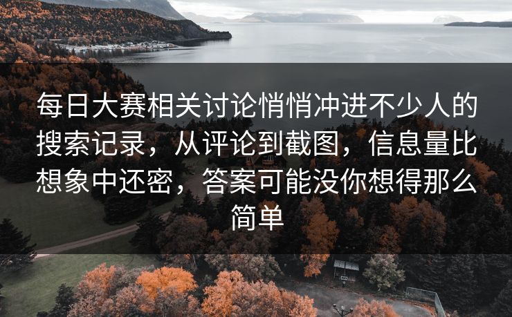 每日大赛相关讨论悄悄冲进不少人的搜索记录,从评论到截图,信息量比想象中还密,答案可能没你想得那么简单 每日大赛相关讨论悄悄冲进不少人的搜索记录,从评论到截图,信息量比想象中还密,答案可能没你想得那么简单