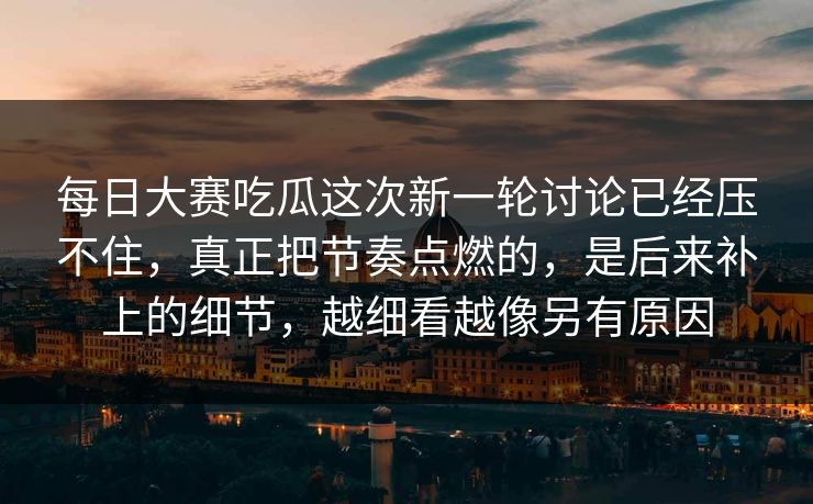 每日大赛吃瓜这次新一轮讨论已经压不住,真正把节奏点燃的,是后来补上的细节,越细看越像另有原因 每日大赛吃瓜这次新一轮讨论已经压不住,真正把节奏点燃的,是后来补上的细节,越细看越像另有原因