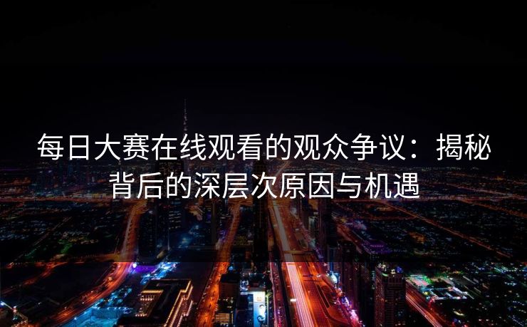 每日大赛在线观看的观众争议:揭秘背后的深层次原因与机遇 每日大赛在线观看的观众争议:揭秘背后的深层次原因与机遇