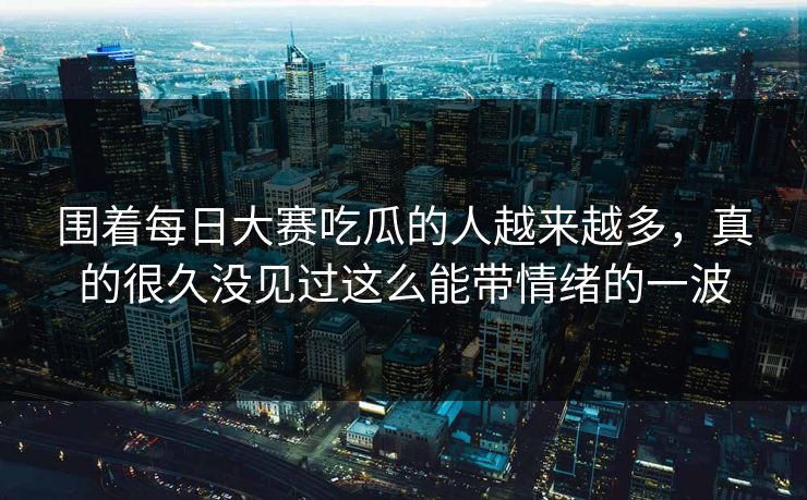 围着每日大赛吃瓜的人越来越多,真的很久没见过这么能带情绪的一波 围着每日大赛吃瓜的人越来越多,真的很久没见过这么能带情绪的一波