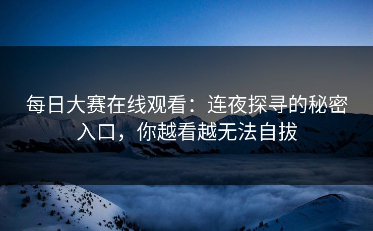 每日大赛在线观看:连夜探寻的秘密入口,你越看越无法自拔 每日大赛在线观看:连夜探寻的秘密入口,你越看越无法自拔