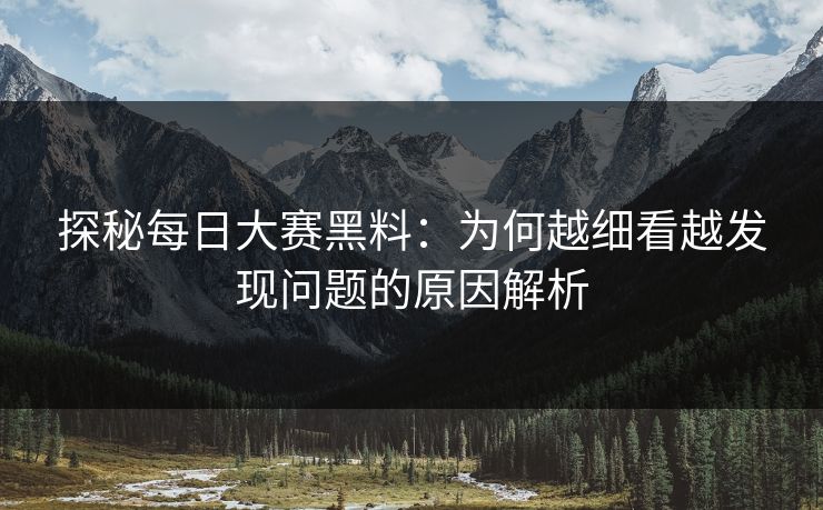 探秘每日大赛黑料:为何越细看越发现问题的原因解析 探秘每日大赛黑料:为何越细看越发现问题的原因解析