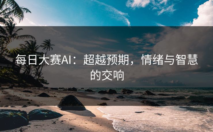 每日大赛AI:超越预期,情绪与智慧的交响 每日大赛AI:超越预期,情绪与智慧的交响