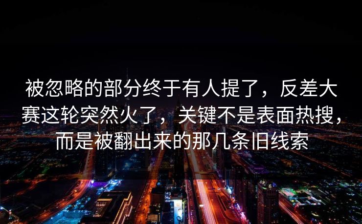 被忽略的部分终于有人提了,反差大赛这轮突然火了,关键不是表面热搜,而是被翻出来的那几条旧线索 被忽略的部分终于有人提了,反差大赛这轮突然火了,关键不是表面热搜,而是被翻出来的那几条旧线索
