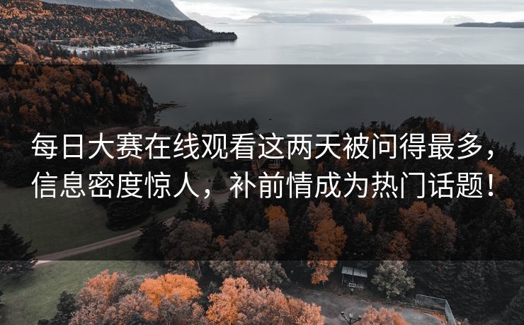 每日大赛在线观看这两天被问得最多,信息密度惊人,补前情成为热门话题! 每日大赛在线观看这两天被问得最多,信息密度惊人,补前情成为热门话题!