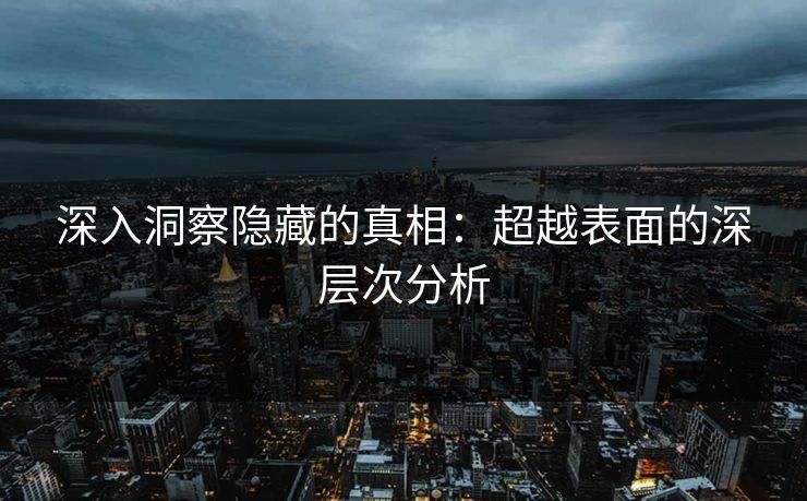 深入洞察隐藏的真相:超越表面的深层次分析 深入洞察隐藏的真相:超越表面的深层次分析