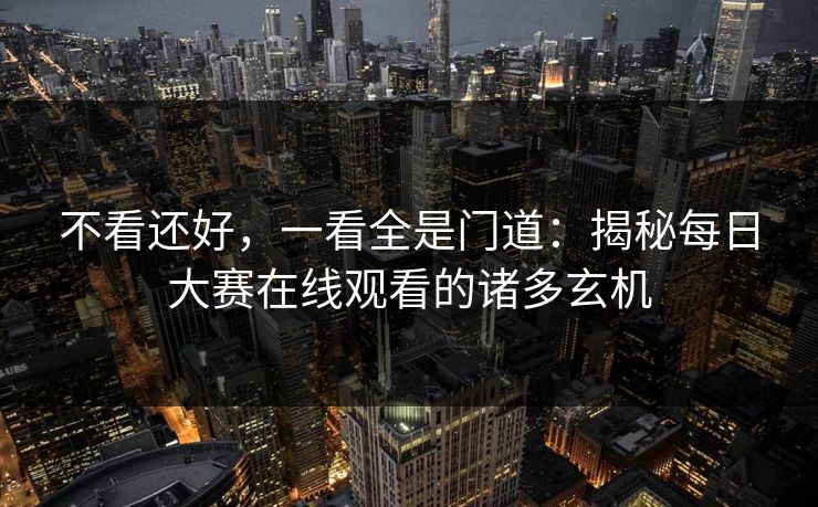 不看还好,一看全是门道:揭秘每日大赛在线观看的诸多玄机 不看还好,一看全是门道:揭秘每日大赛在线观看的诸多玄机