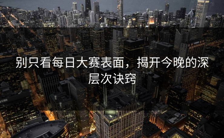 别只看每日大赛表面,揭开今晚的深层次诀窍 别只看每日大赛表面,揭开今晚的深层次诀窍