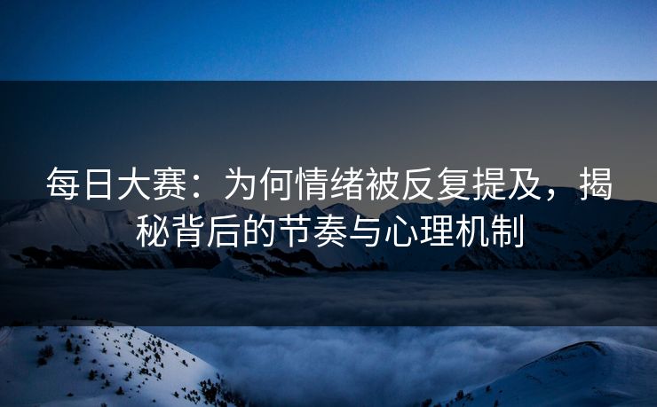 每日大赛:为何情绪被反复提及,揭秘背后的节奏与心理机制 每日大赛:为何情绪被反复提及,揭秘背后的节奏与心理机制