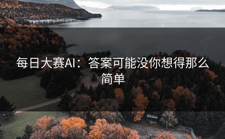 每日大赛AI:答案可能没你想得那么简单 每日大赛AI:答案可能没你想得那么简单