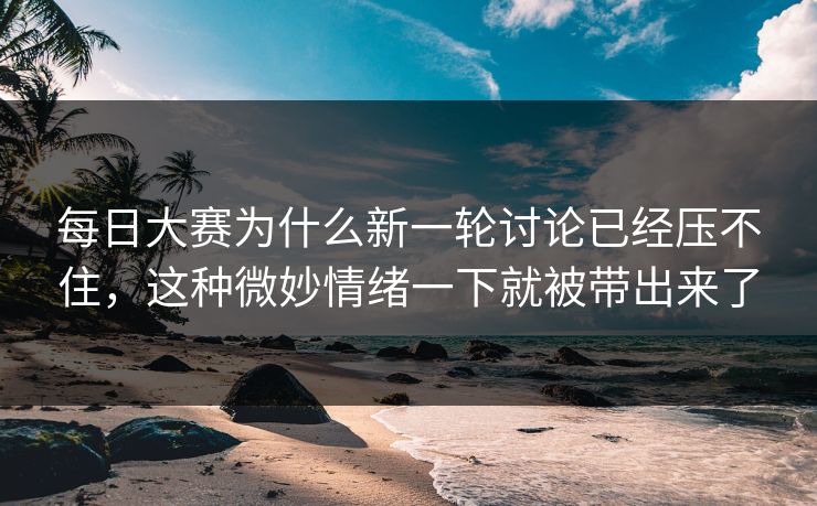 每日大赛为什么新一轮讨论已经压不住,这种微妙情绪一下就被带出来了 每日大赛为什么新一轮讨论已经压不住,这种微妙情绪一下就被带出来了