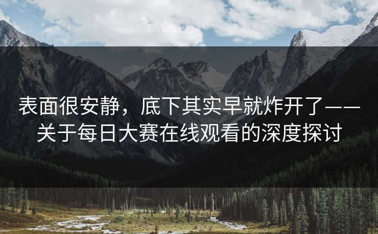 表面很安静,底下其实早就炸开了——关于每日大赛在线观看的深度探讨 表面很安静,底下其实早就炸开了——关于每日大赛在线观看的深度探讨