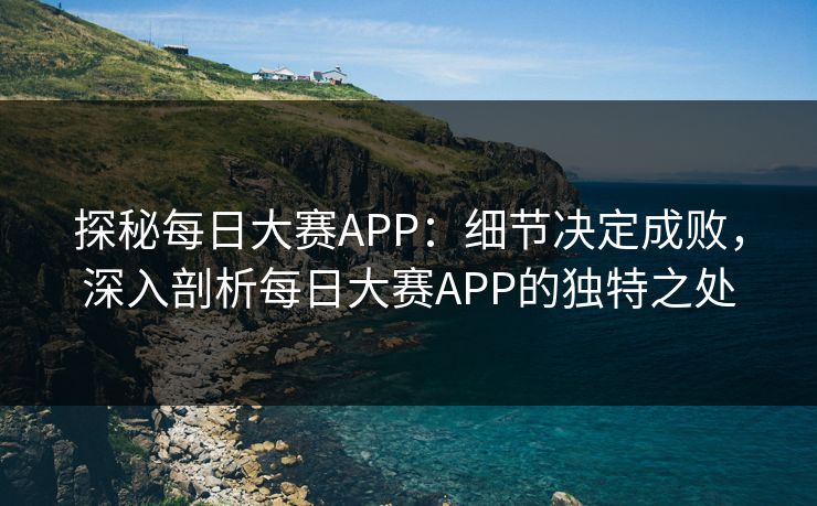 探秘每日大赛APP:细节决定成败,深入剖析每日大赛APP的独特之处 探秘每日大赛APP:细节决定成败,深入剖析每日大赛APP的独特之处
