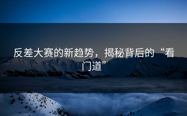 反差大赛的新趋势，揭秘背后的“看门道”