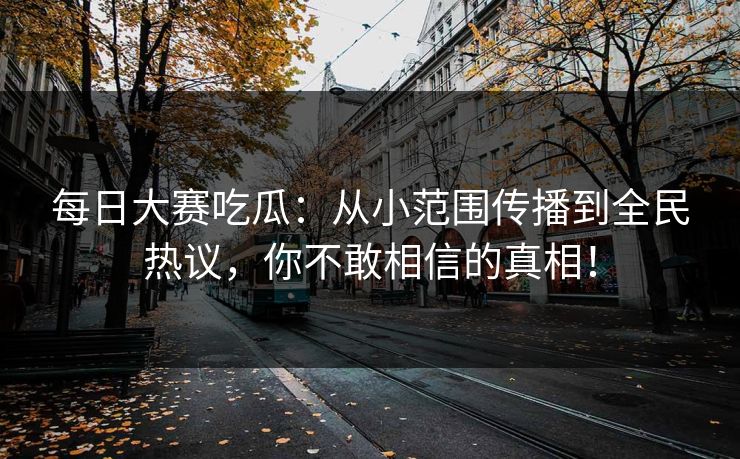 每日大赛吃瓜：从小范围传播到全民热议，你不敢相信的真相！